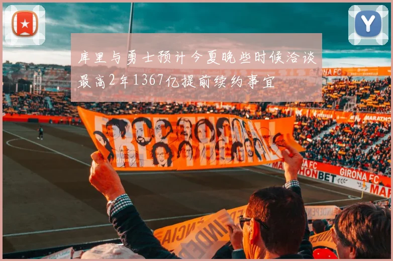 库里与勇士预计今夏晚些时候洽谈最高2年1367亿提前续约事宜