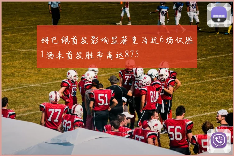姆巴佩首发影响显著皇马近6场仅胜1场未首发胜率高达875