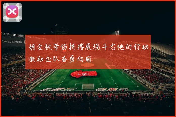 胡金秋带伤拼搏展现斗志他的行动激励全队奋勇向前