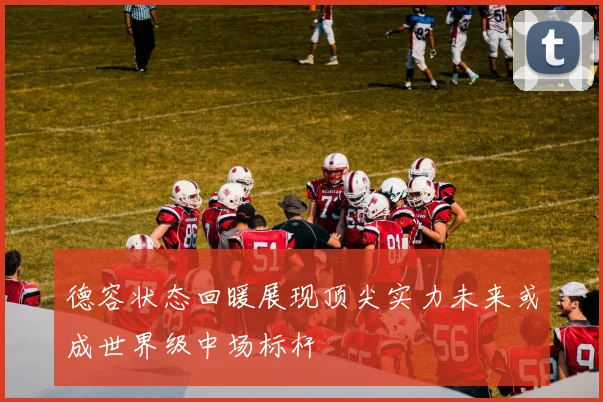 德容状态回暖展现顶尖实力未来或成世界级中场标杆