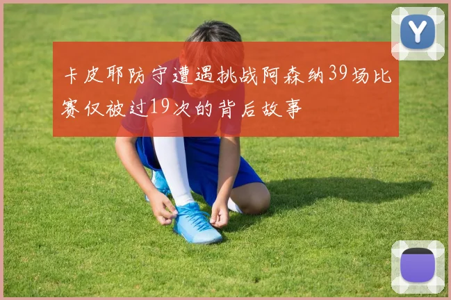 卡皮耶防守遭遇挑战阿森纳39场比赛仅被过19次的背后故事