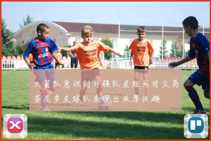 火箭队意识到与强队差距或将交易芬尼多支球队表现出浓厚兴趣