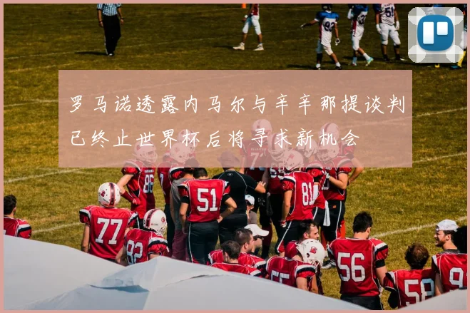 罗马诺透露内马尔与辛辛那提谈判已终止世界杯后将寻求新机会