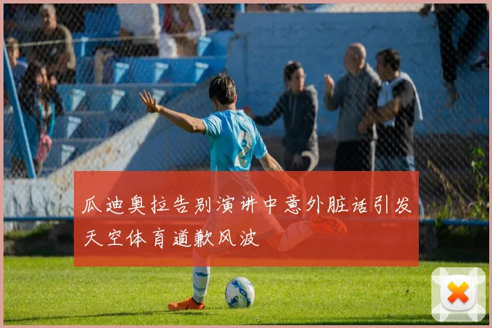 瓜迪奥拉告别演讲中意外脏话引发天空体育道歉风波
