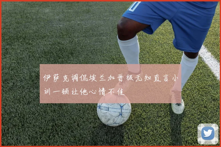 伊萨克调侃埃兰加晋级无知直言小训一顿让他心情不佳