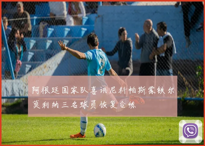 阿根廷国家队喜讯尼科帕斯蒙铁尔莫利纳三名球员恢复合练