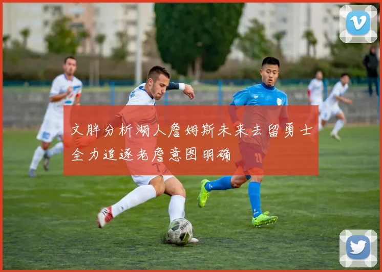 文胖分析湖人詹姆斯未来去留勇士全力追逐老詹意图明确