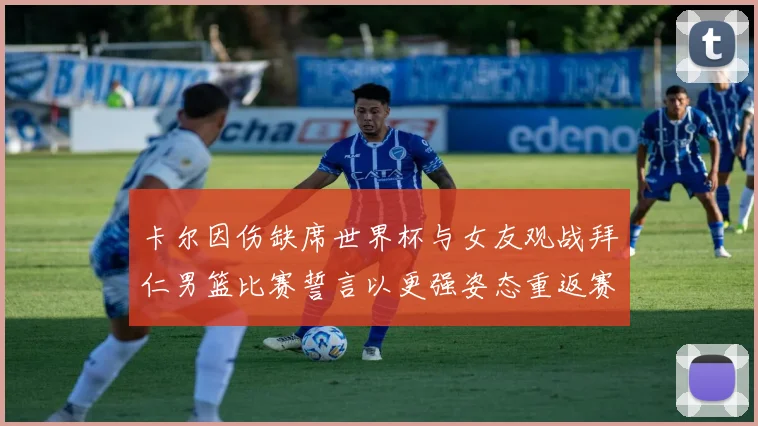 卡尔因伤缺席世界杯与女友观战拜仁男篮比赛誓言以更强姿态重返赛场