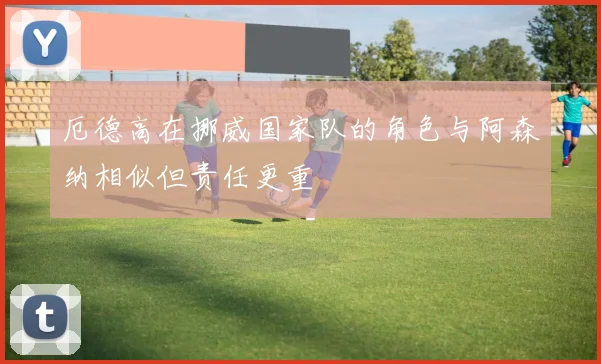 厄德高在挪威国家队的角色与阿森纳相似但责任更重