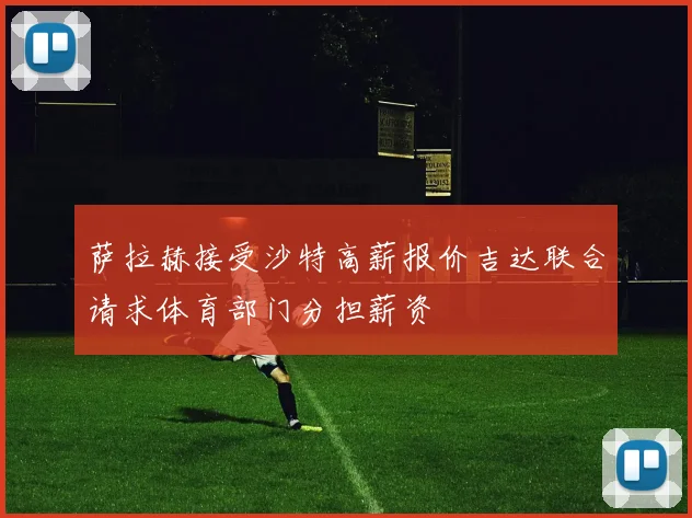 萨拉赫接受沙特高薪报价吉达联合请求体育部门分担薪资