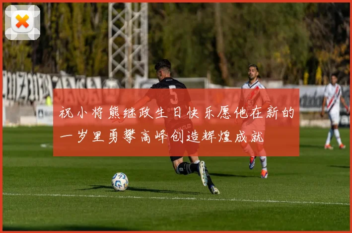 祝小将熊继政生日快乐愿他在新的一岁里勇攀高峰创造辉煌成就