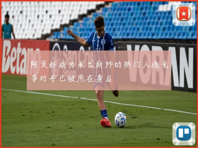 阿莫林成为米兰新帅的热门人选竞争对手已被甩在身后