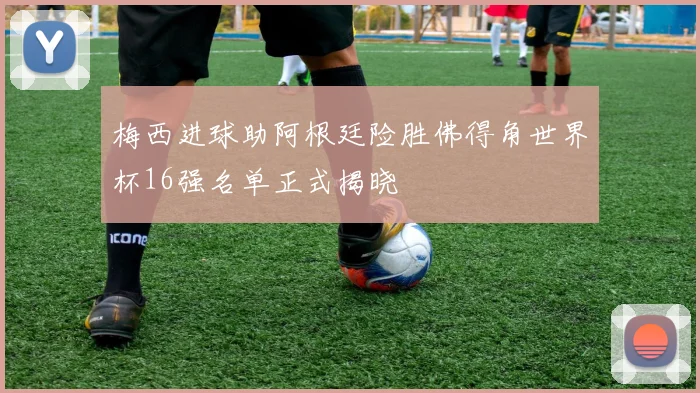 梅西进球助阿根廷险胜佛得角世界杯16强名单正式揭晓