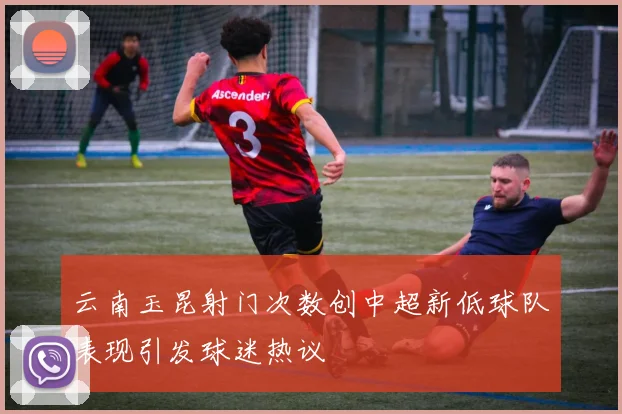 云南玉昆射门次数创中超新低球队表现引发球迷热议