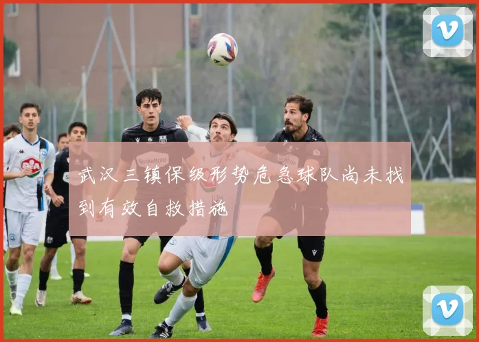 武汉三镇保级形势危急球队尚未找到有效自救措施