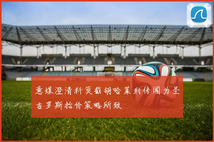 意媒澄清科莫截胡哈莱利传闻为圣吉罗斯抬价策略所致