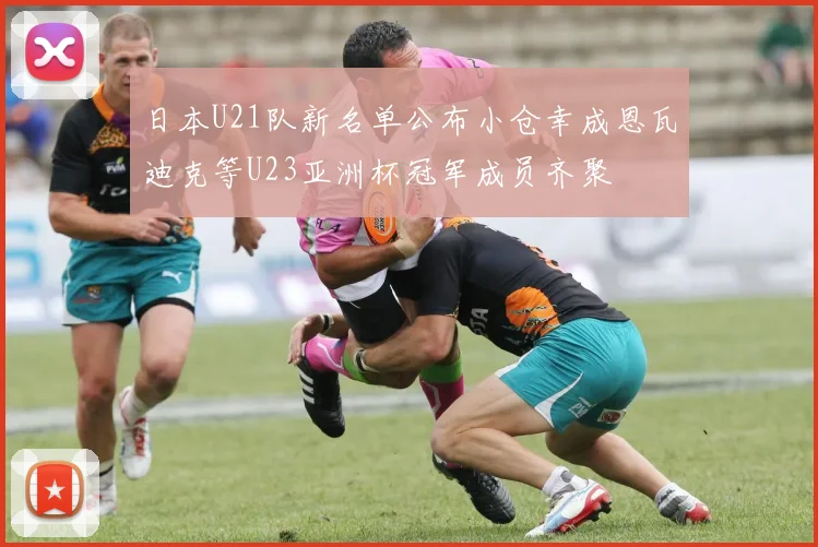 日本U21队新名单公布小仓幸成恩瓦迪克等U23亚洲杯冠军成员齐聚