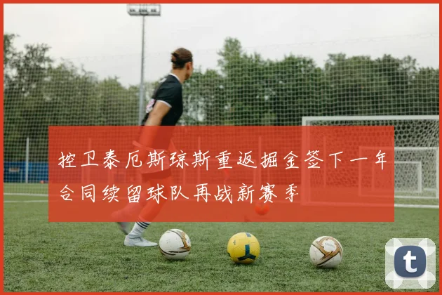 控卫泰厄斯琼斯重返掘金签下一年合同续留球队再战新赛季