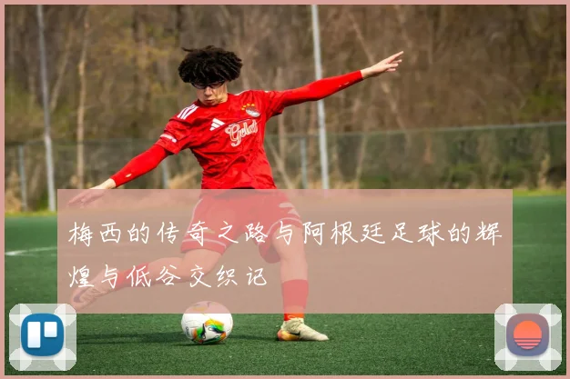 梅西的传奇之路与阿根廷足球的辉煌与低谷交织记