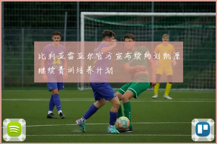 比利亚雷亚尔官方宣布续约刘凯源继续青训培养计划