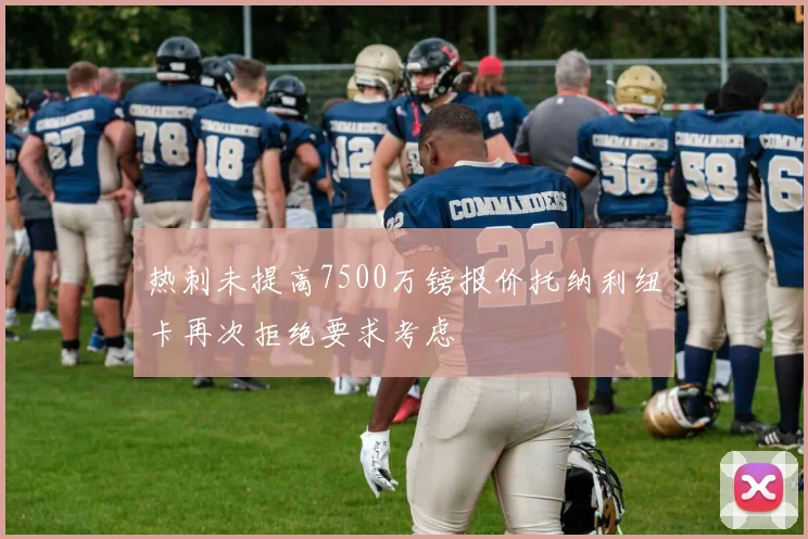 热刺未提高7500万镑报价托纳利纽卡再次拒绝要求考虑