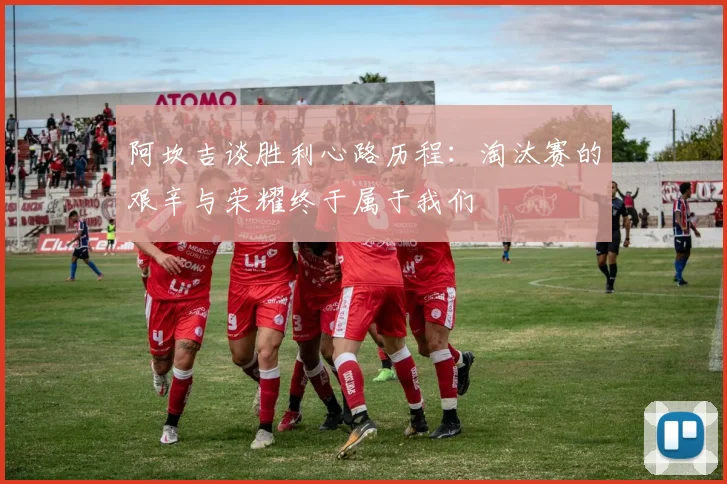 阿坎吉谈胜利心路历程：淘汰赛的艰辛与荣耀终于属于我们
